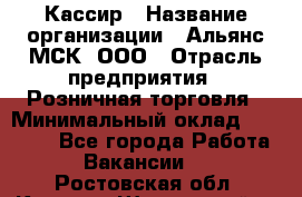 Кассир › Название организации ­ Альянс-МСК, ООО › Отрасль предприятия ­ Розничная торговля › Минимальный оклад ­ 32 000 - Все города Работа » Вакансии   . Ростовская обл.,Каменск-Шахтинский г.